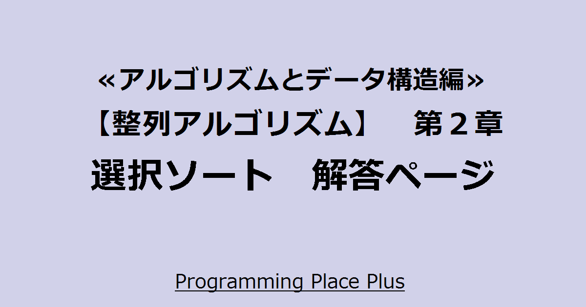 選択ソート 解答ページ | Programming Place Plus アルゴリズムとデータ構造編【整列アルゴリズム】 第2章